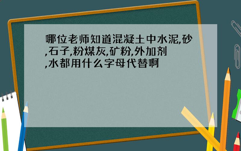 哪位老师知道混凝土中水泥,砂,石子,粉煤灰,矿粉,外加剂,水都用什么字母代替啊