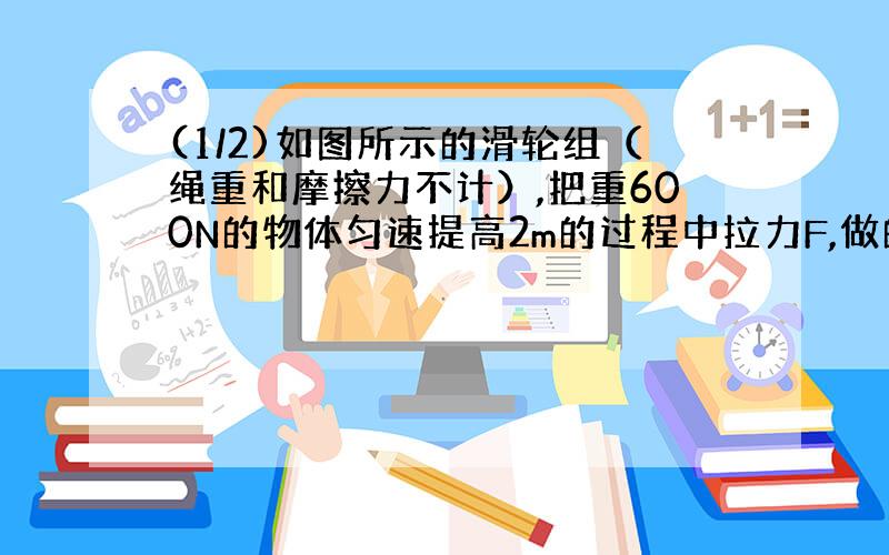 (1/2)如图所示的滑轮组（绳重和摩擦力不计）,把重600N的物体匀速提高2m的过程中拉力F,做的功为1440J,...