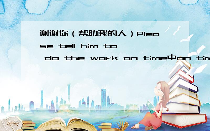 谢谢你（帮助我的人）Please tell him to do the work on time中on time 是修饰