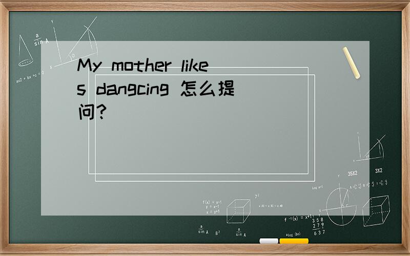 My mother likes dangcing 怎么提问?