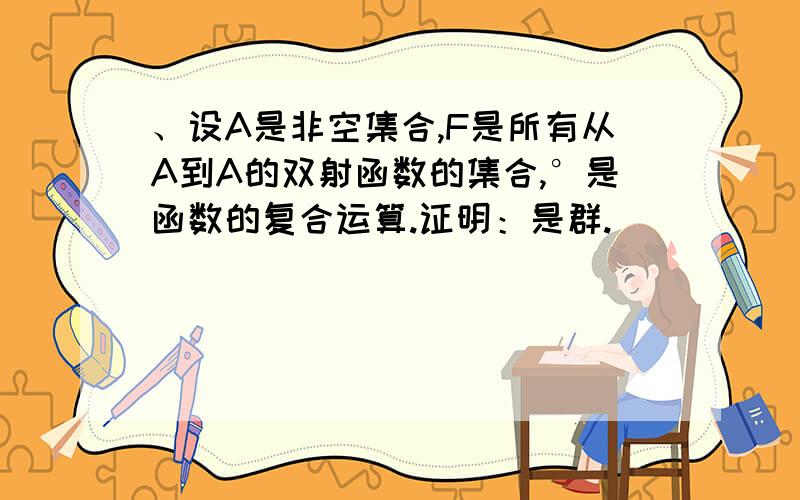 、设A是非空集合,F是所有从A到A的双射函数的集合,°是函数的复合运算.证明：是群.