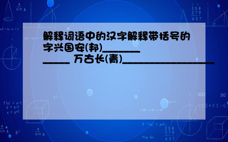 解释词语中的汉字解释带括号的字兴国安(邦)____________ 万古长(青)_________________