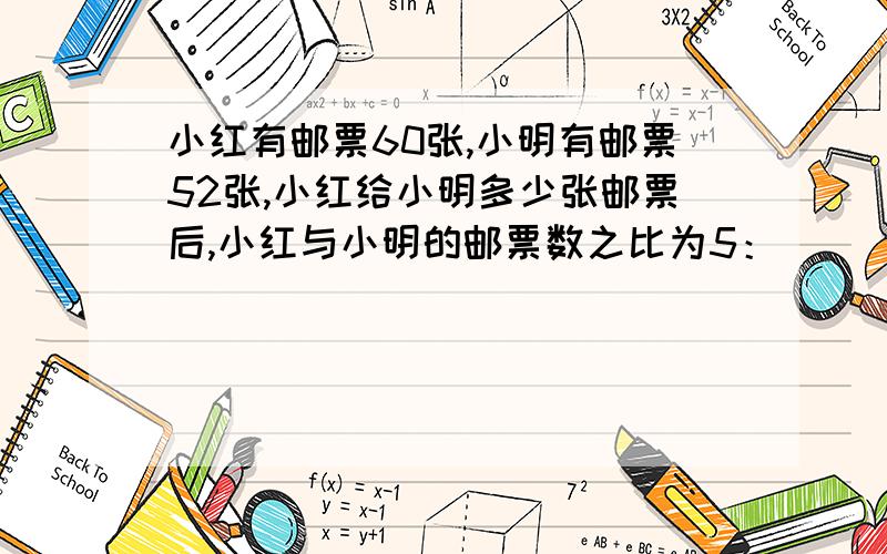 小红有邮票60张,小明有邮票52张,小红给小明多少张邮票后,小红与小明的邮票数之比为5：