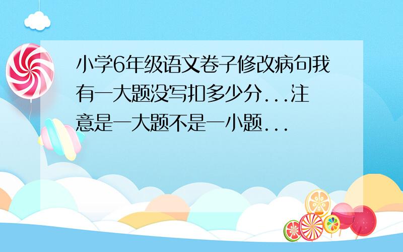 小学6年级语文卷子修改病句我有一大题没写扣多少分...注意是一大题不是一小题...