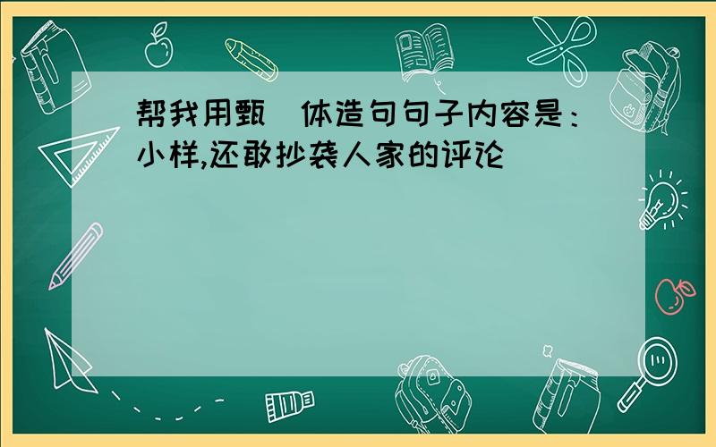 帮我用甄嬛体造句句子内容是：小样,还敢抄袭人家的评论