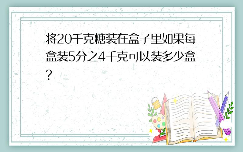 将20千克糖装在盒子里如果每盒装5分之4千克可以装多少盒?