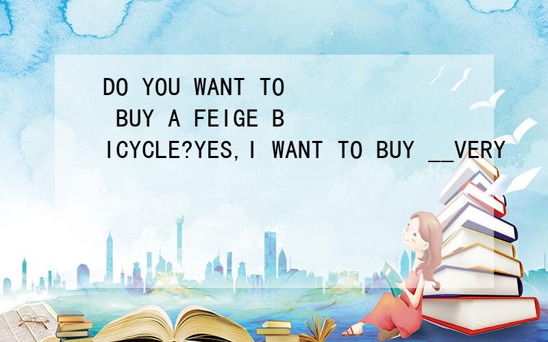 DO YOU WANT TO BUY A FEIGE BICYCLE?YES,I WANT TO BUY __VERY