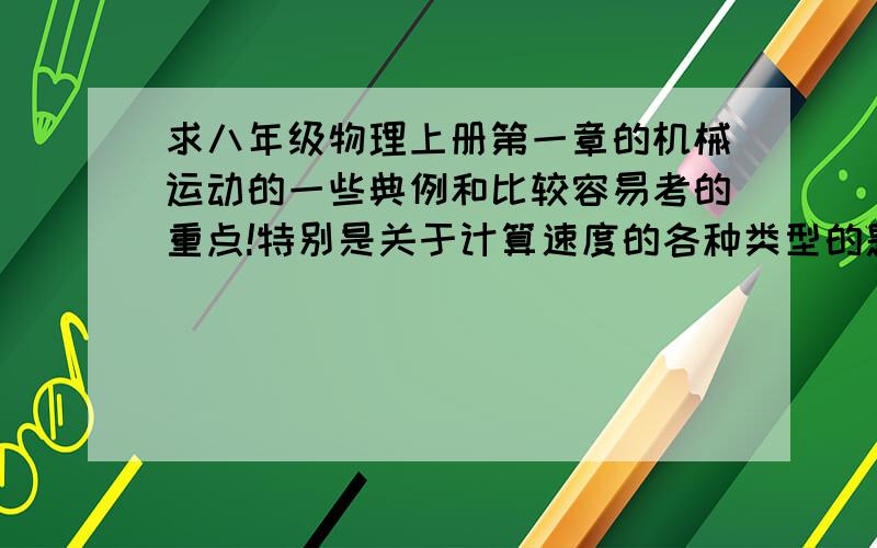 求八年级物理上册第一章的机械运动的一些典例和比较容易考的重点!特别是关于计算速度的各种类型的题!