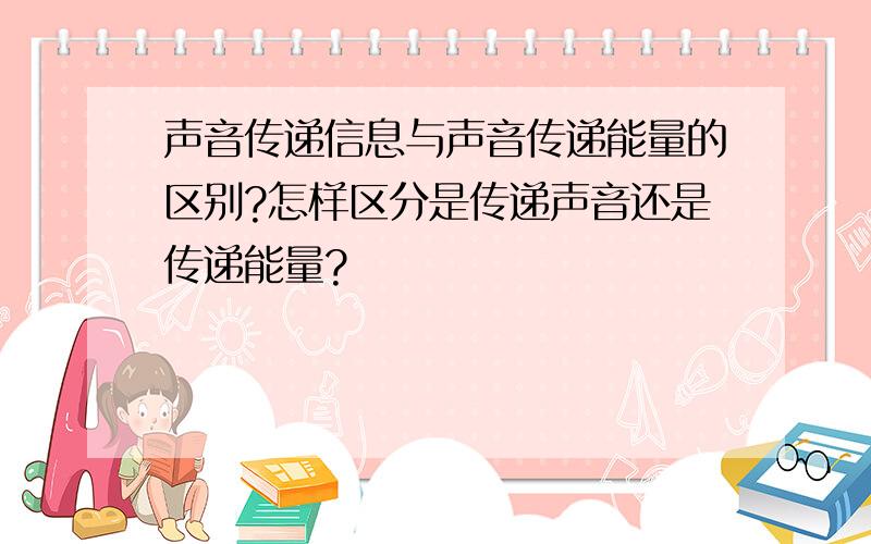 声音传递信息与声音传递能量的区别?怎样区分是传递声音还是传递能量?