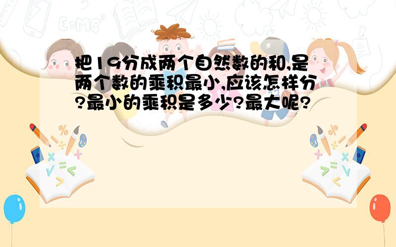 把19分成两个自然数的和,是两个数的乘积最小,应该怎样分?最小的乘积是多少?最大呢?