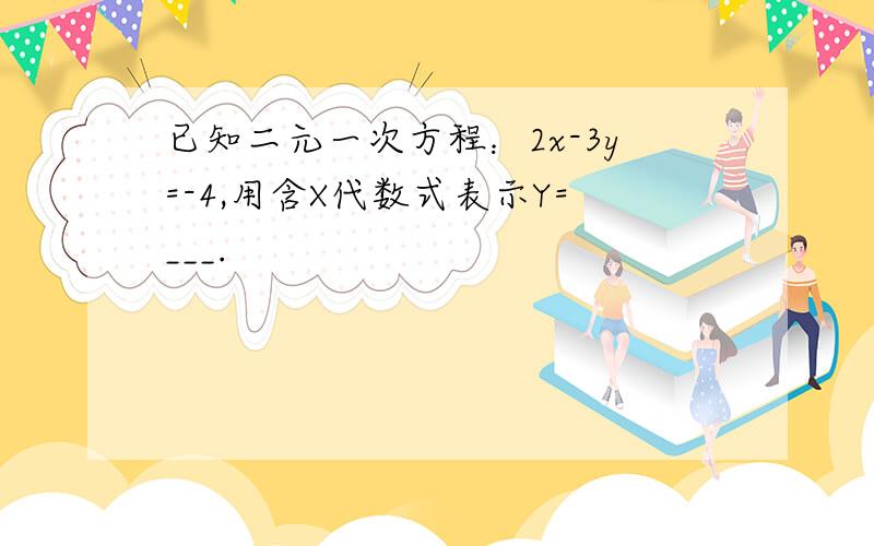 已知二元一次方程：2x-3y=-4,用含X代数式表示Y=___.