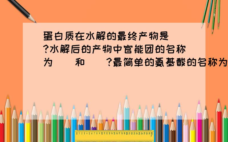 蛋白质在水解的最终产物是__?水解后的产物中官能团的名称为__和__?最简单的氨基酸的名称为__?结构简式为__?