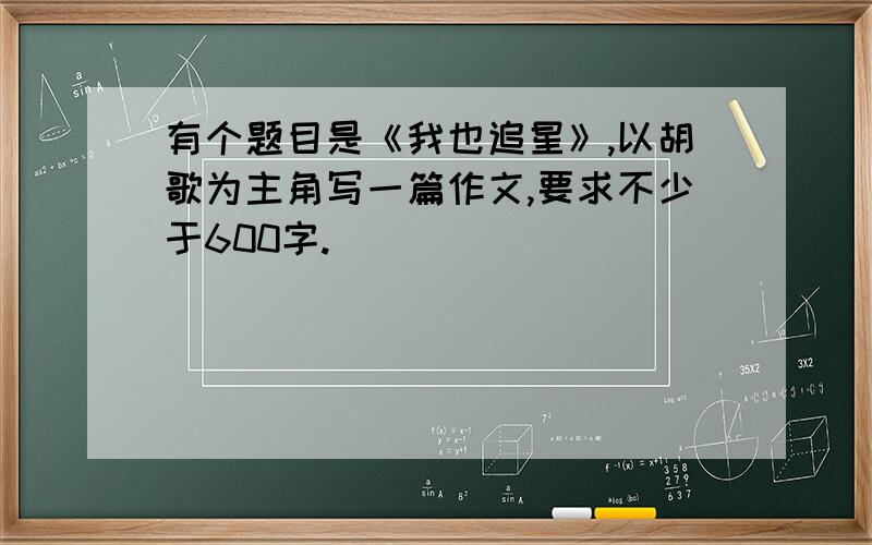 有个题目是《我也追星》,以胡歌为主角写一篇作文,要求不少于600字.