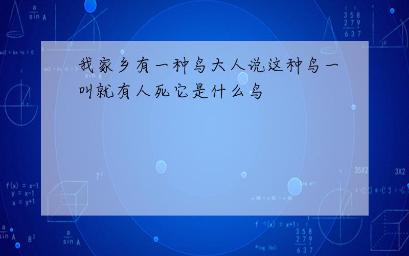 我家乡有一种鸟大人说这种鸟一叫就有人死它是什么鸟