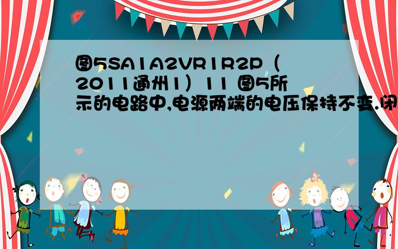 图5SA1A2VR1R2P（2011通州1）11 图5所示的电路中,电源两端的电压保持不变.闭合开关S后,滑动变阻器的滑