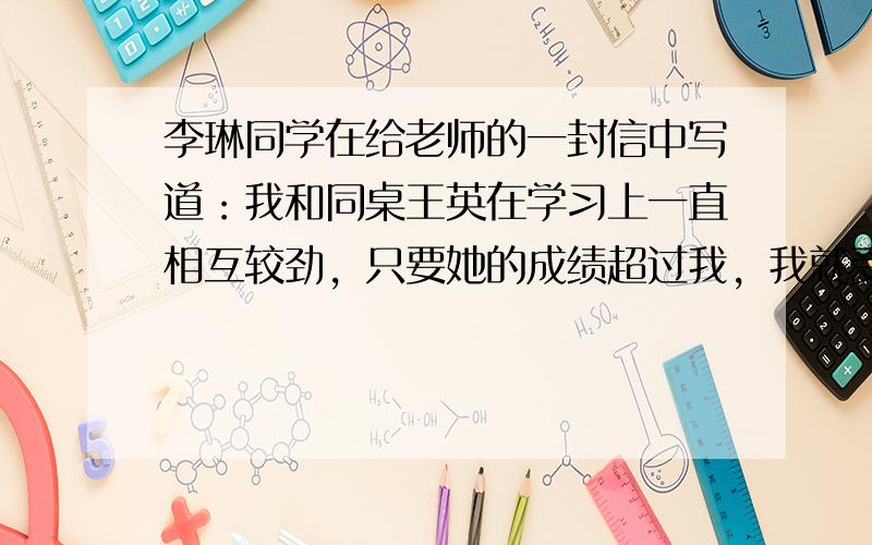 李琳同学在给老师的一封信中写道：我和同桌王英在学习上一直相互较劲，只要她的成绩超过我，我就受不了。这时劝解李琳同学，最恰