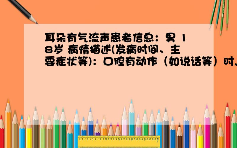 耳朵有气流声患者信息：男 18岁 病情描述(发病时间、主要症状等)：口腔有动作（如说话等）时,右耳可以听到有类似气流声涌