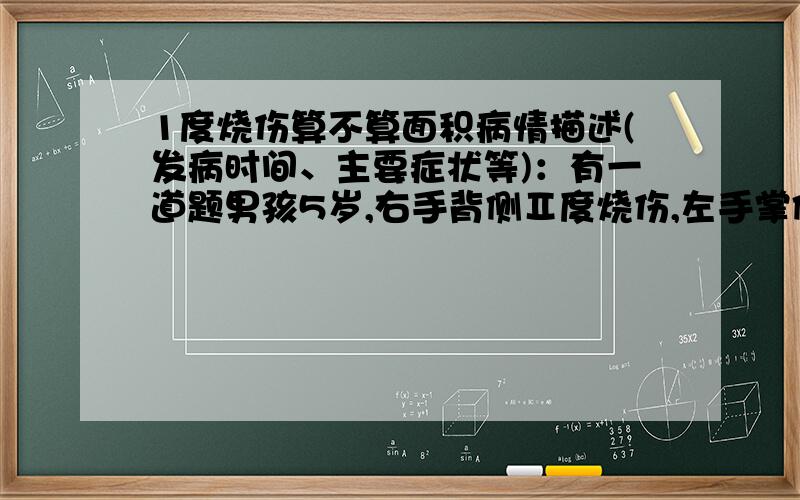 1度烧伤算不算面积病情描述(发病时间、主要症状等)：有一道题男孩5岁,右手背侧Ⅱ度烧伤,左手掌侧Ⅰ度烧伤,其烧伤面积为A