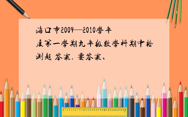 海口市2009—2010学年度第一学期九年级数学科期中检测题 答案. 要答案、