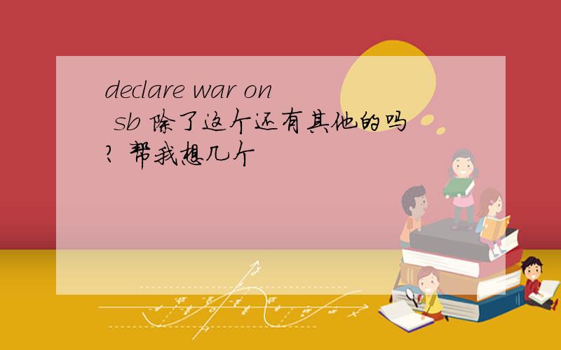 declare war on sb 除了这个还有其他的吗? 帮我想几个