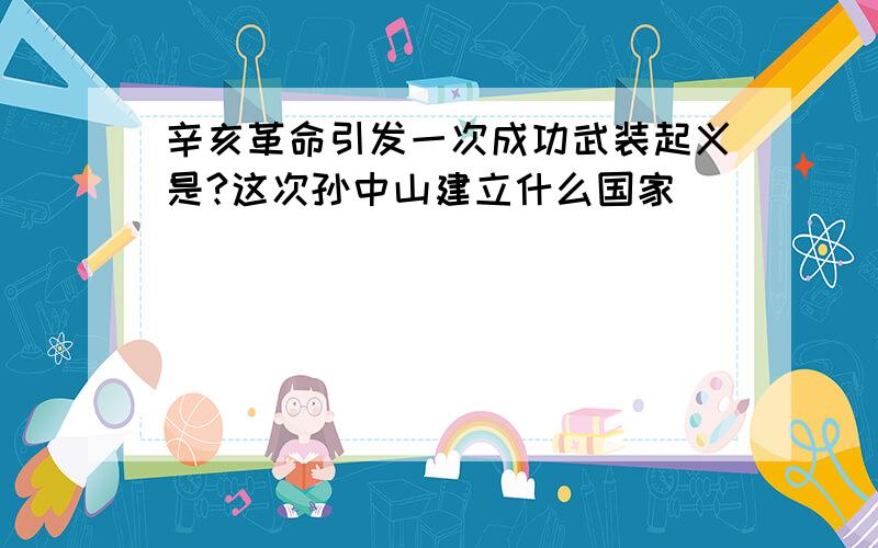 辛亥革命引发一次成功武装起义是?这次孙中山建立什么国家