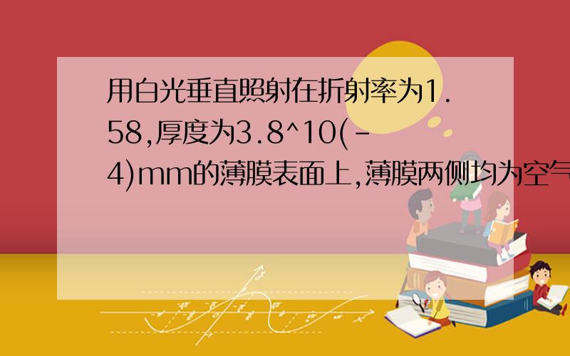 用白光垂直照射在折射率为1.58,厚度为3.8^10(-4)mm的薄膜表面上,薄膜两侧均为空气.问在可见光范围内,哪一波