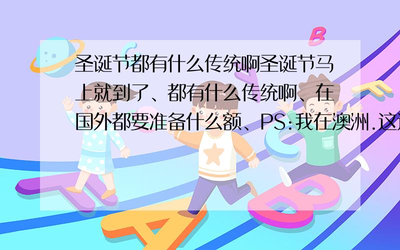 圣诞节都有什么传统啊圣诞节马上就到了、都有什么传统啊、在国外都要准备什么额、PS:我在澳洲.这边圣诞节都要准备什么?我们