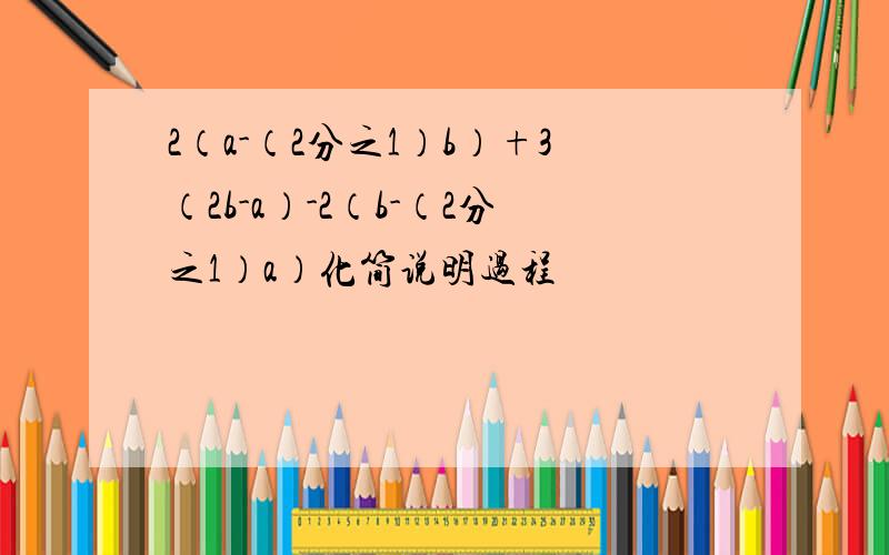 2（a-（2分之1）b）+3（2b-a）-2（b-（2分之1）a）化简说明过程