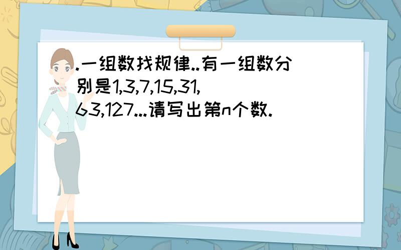 .一组数找规律..有一组数分别是1,3,7,15,31,63,127...请写出第n个数.