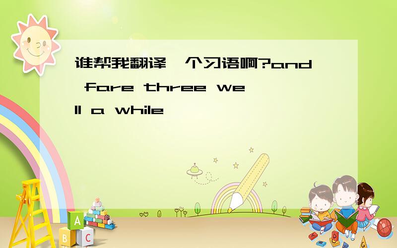 谁帮我翻译一个习语啊?and fare three well a while