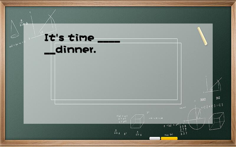 It's time ______dinner.