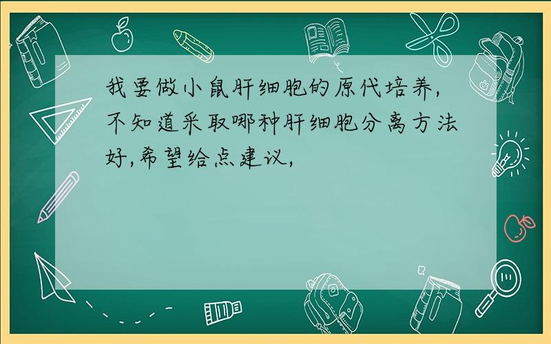 我要做小鼠肝细胞的原代培养,不知道采取哪种肝细胞分离方法好,希望给点建议,