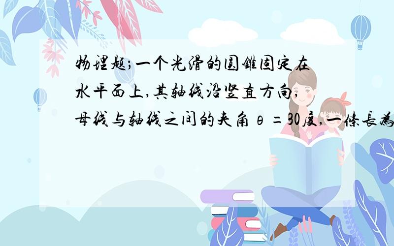 物理题；一个光滑的圆锥固定在水平面上,其轴线沿竖直方向,母线与轴线之间的夹角θ=30度,一条长为L