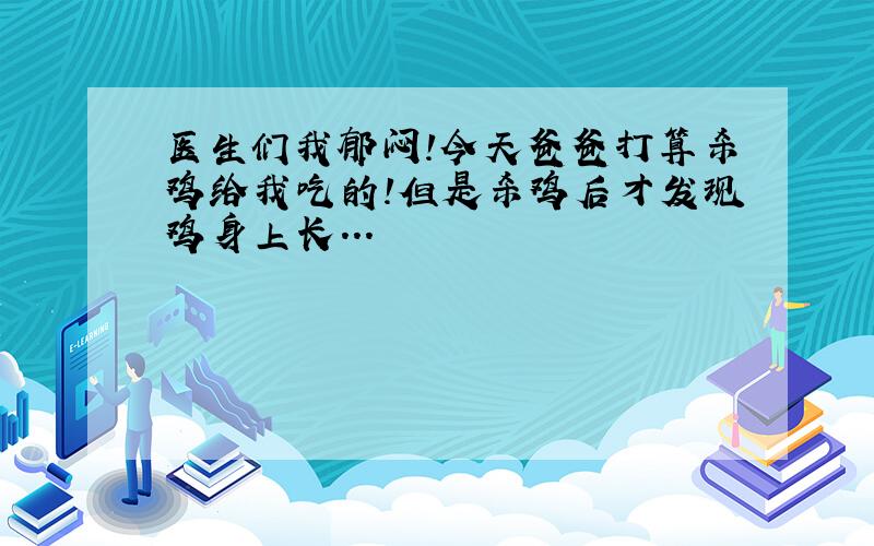 医生们我郁闷!今天爸爸打算杀鸡给我吃的!但是杀鸡后才发现鸡身上长...