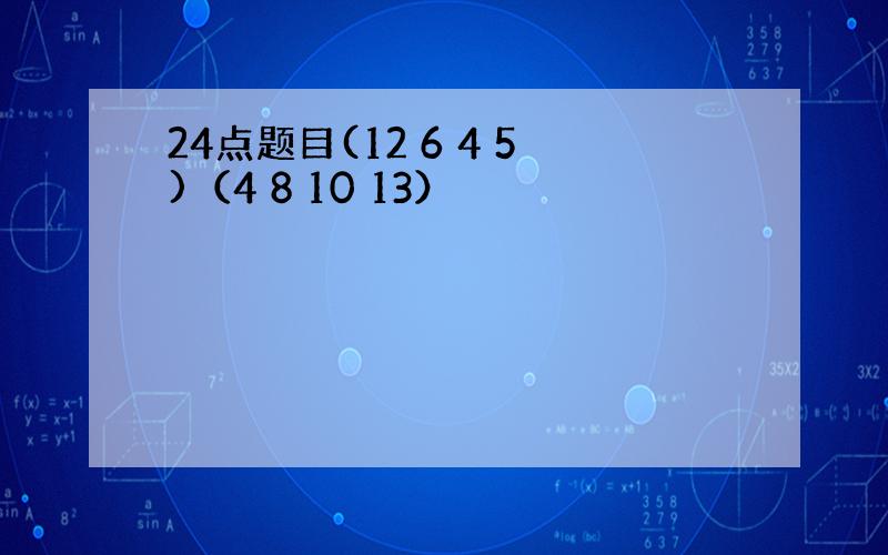 24点题目(12 6 4 5)（4 8 10 13）