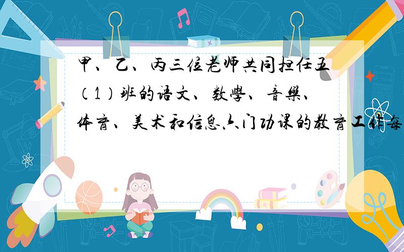 甲、乙、丙三位老师共同担任五（1）班的语文、数学、音乐、体育、美术和信息六门功课的教育工作每人教两门