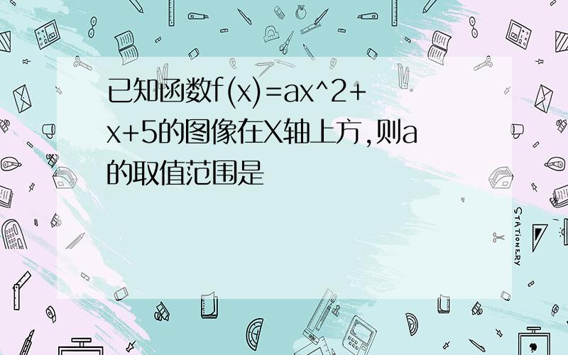 已知函数f(x)=ax^2+x+5的图像在X轴上方,则a的取值范围是