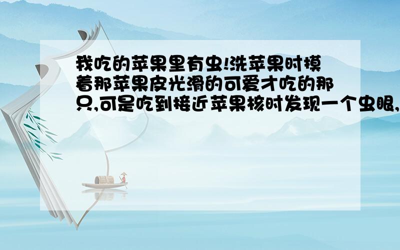 我吃的苹果里有虫!洗苹果时摸着那苹果皮光滑的可爱才吃的那只,可是吃到接近苹果核时发现一个虫眼,吓得我半死.为什么外表那么