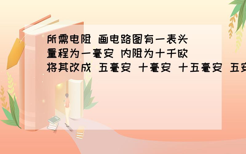 所需电阻 画电路图有一表头 量程为一毫安 内阻为十千欧 将其改成 五毫安 十毫安 十五毫安 五安 的多量程直流电流表 分