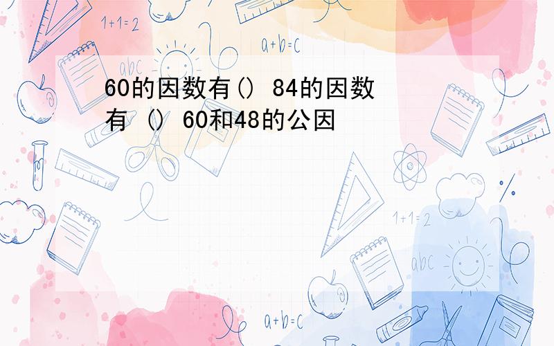 60的因数有() 84的因数有 () 60和48的公因