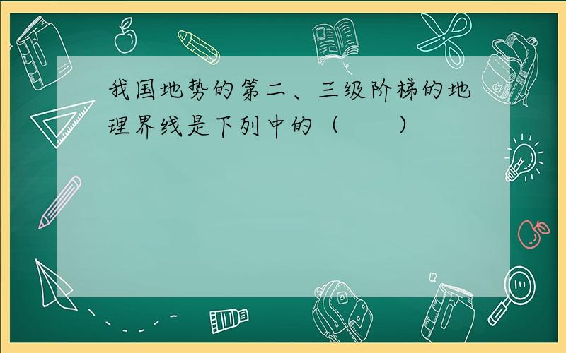 我国地势的第二、三级阶梯的地理界线是下列中的（　　）