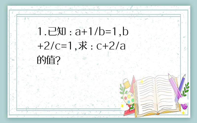 1.已知：a+1/b=1,b+2/c=1,求：c+2/a的值?