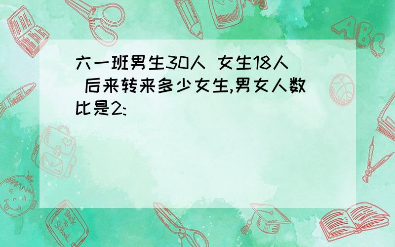 六一班男生30人 女生18人 后来转来多少女生,男女人数比是2: