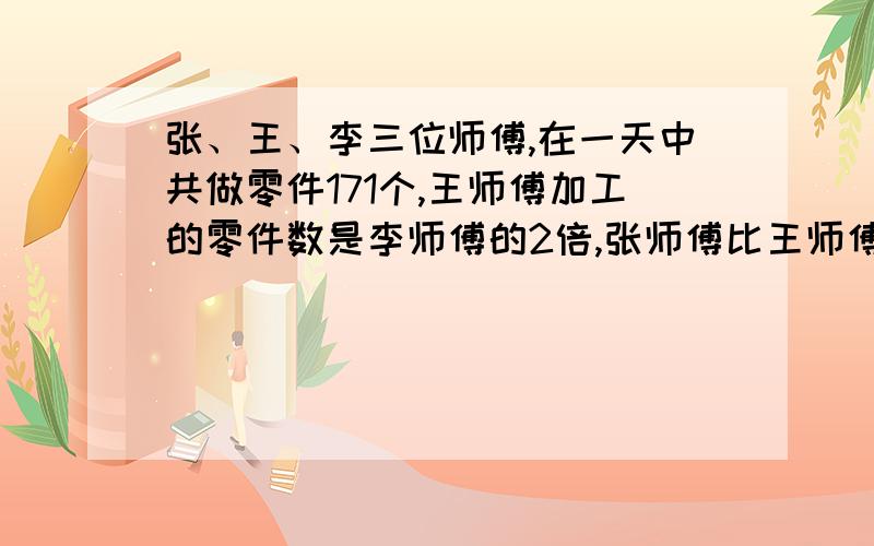 张、王、李三位师傅,在一天中共做零件171个,王师傅加工的零件数是李师傅的2倍,张师傅比王师傅多加工16个.张、李、王三