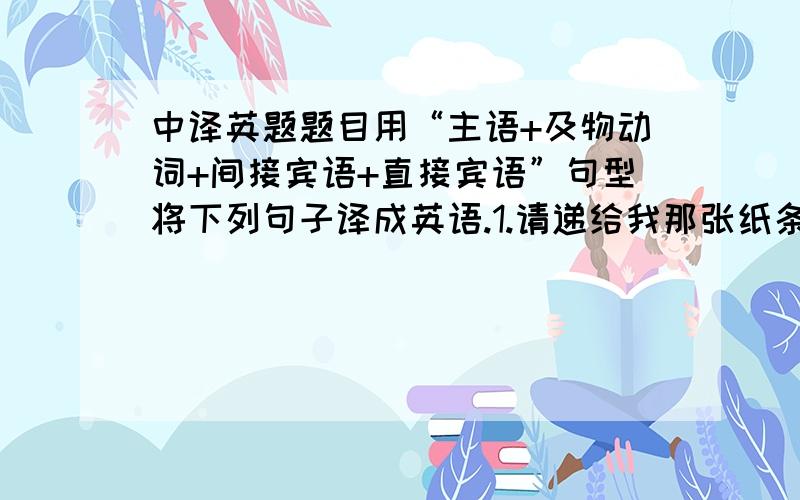 中译英题题目用“主语+及物动词+间接宾语+直接宾语”句型将下列句子译成英语.1.请递给我那张纸条.2.你可以给我们讲讲你