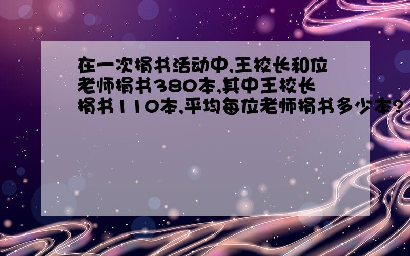 在一次捐书活动中,王校长和位老师捐书380本,其中王校长捐书110本,平均每位老师捐书多少本?