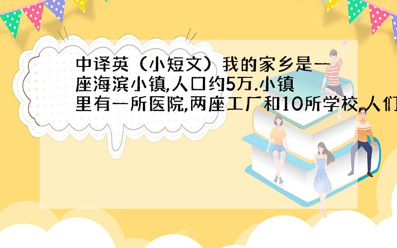 中译英（小短文）我的家乡是一座海滨小镇,人口约5万.小镇里有一所医院,两座工厂和10所学校,人们工作很努力.五年后这里将