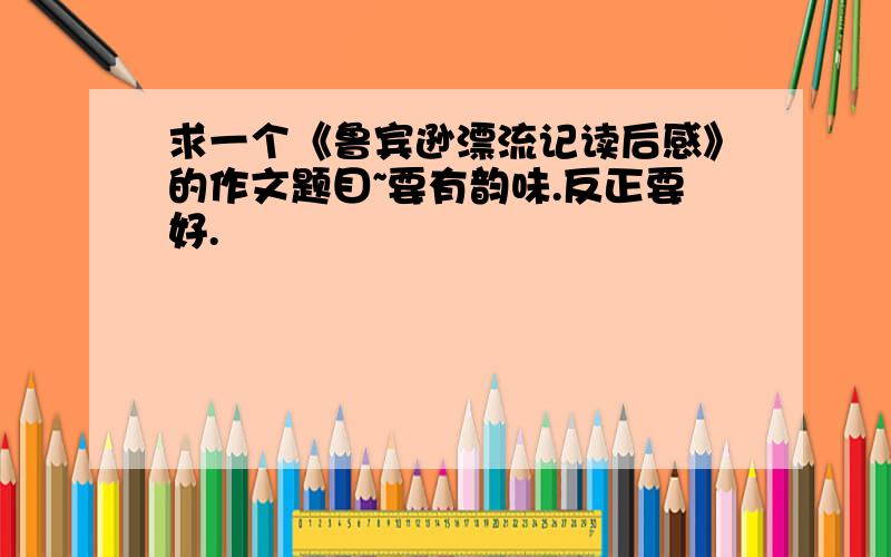 求一个《鲁宾逊漂流记读后感》的作文题目~要有韵味.反正要好.