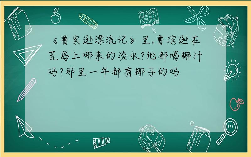 《鲁宾逊漂流记》里,鲁滨逊在荒岛上哪来的淡水?他都喝椰汁吗?那里一年都有椰子的吗