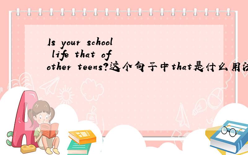 Is your school life that of other teens?这个句子中that是什么用法